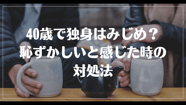 40歳で独身はみじめ？恥ずかしいと感じた時の対処法