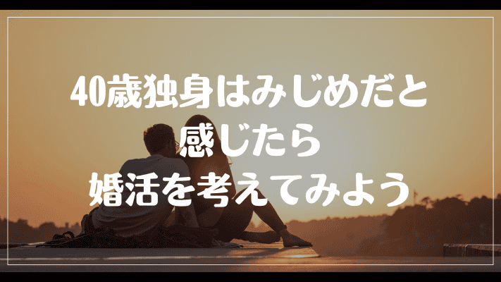 まとめ：40歳独身はみじめだと感じたら婚活を考えてみよう