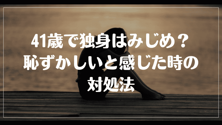 41歳で独身はみじめ？恥ずかしいと感じた時の対処法