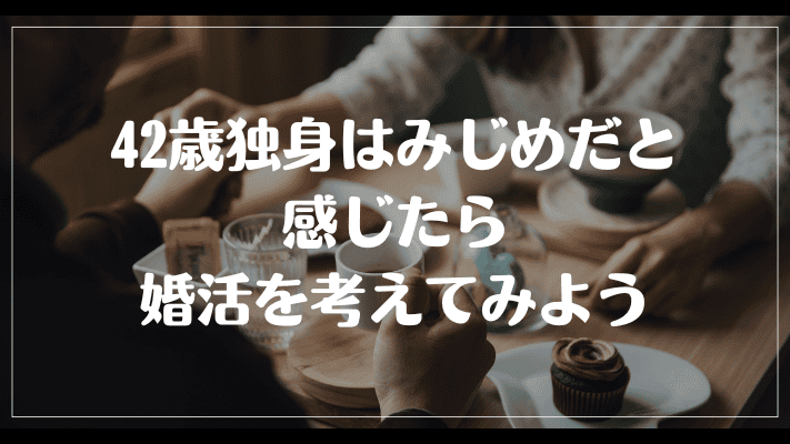 まとめ：42歳独身はみじめだと感じたら婚活を考えてみよう