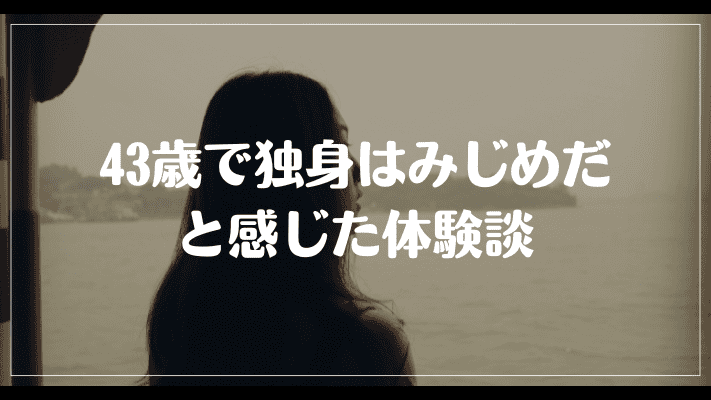 43歳で独身はみじめだと感じた体験談