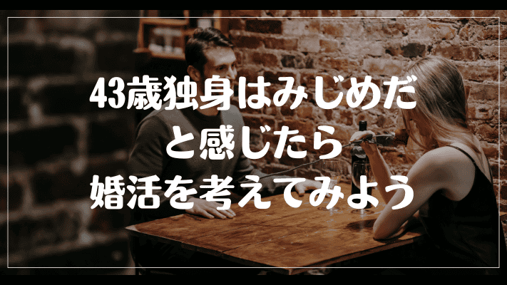 まとめ：43歳独身はみじめだと感じたら婚活を考えてみよう