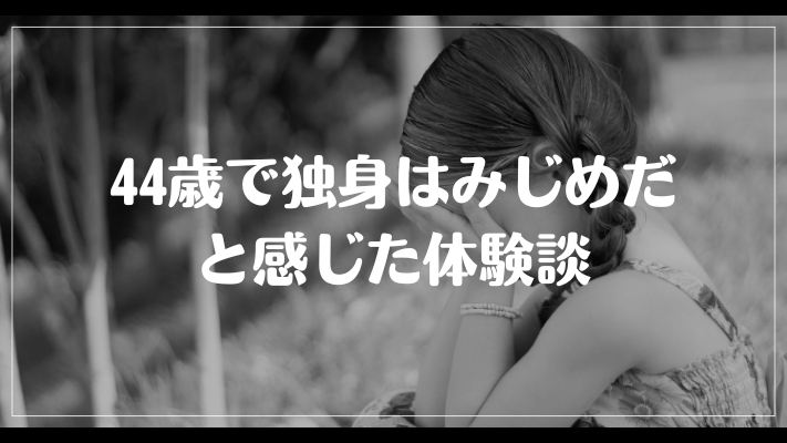 44歳で独身はみじめだと感じた体験談