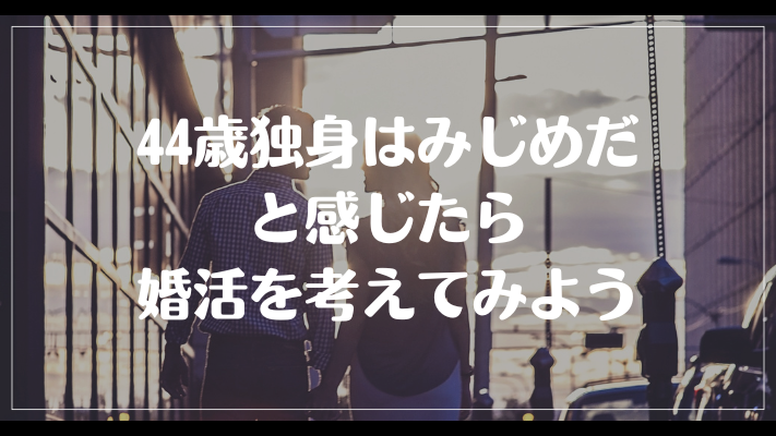 まとめ：44歳独身はみじめだと感じたら婚活を考えてみよう