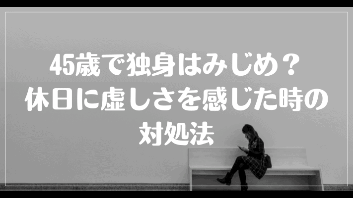 45歳で独身はみじめ？休日に虚しさを感じた時の対処法