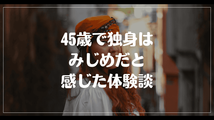 45歳で独身はみじめだと感じた体験談