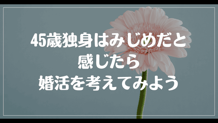 まとめ：45歳独身はみじめだと感じたら婚活を考えてみよう