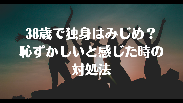 38歳で独身はみじめ？恥ずかしいと感じた時の対処法