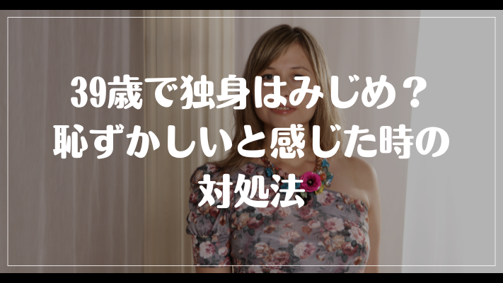 39歳で独身はみじめ？恥ずかしいと感じた時の対処法