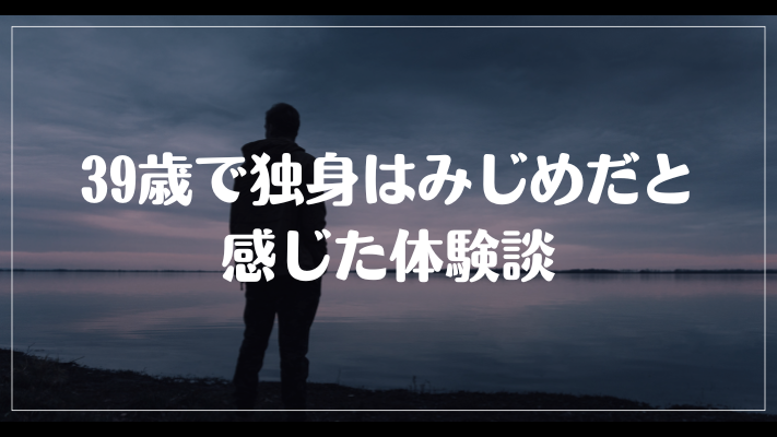 39歳で独身はみじめだと感じた体験談