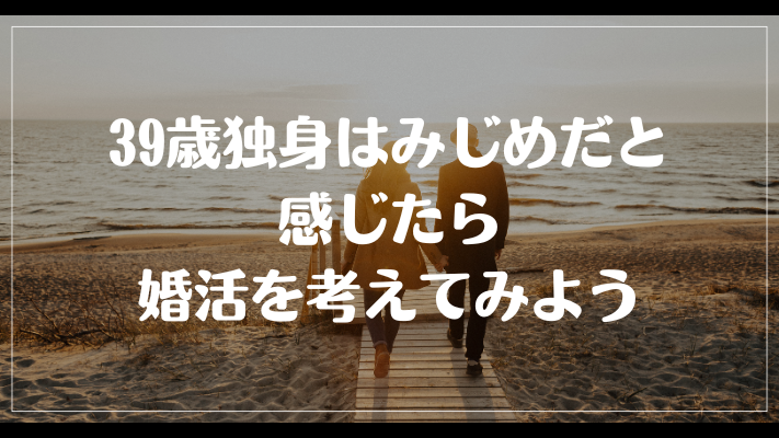 まとめ：39歳独身はみじめだと感じたら婚活を考えてみよう