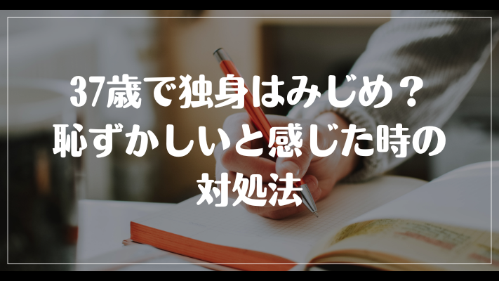 37歳で独身はみじめ？恥ずかしいと感じた時の対処法