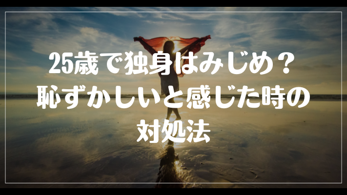 25歳で独身はみじめ？恥ずかしいと感じた時の対処法